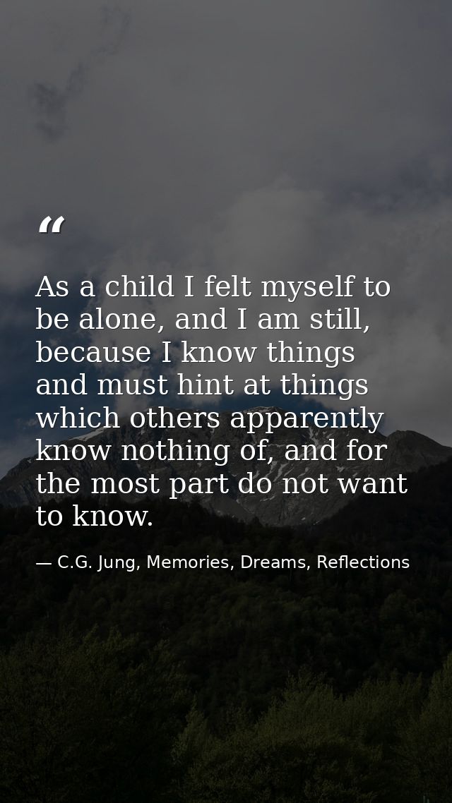 As a child I felt myself to be alone, and I am still, because I know things and must hint at things which others apparen — C.G. Jung, Memories, Dreams, Reflections