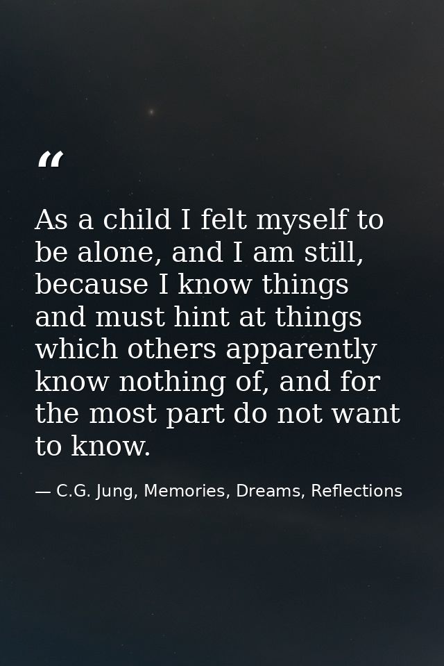 As a child I felt myself to be alone, and I am still, because I know things and must hint at things which others apparen — C.G. Jung, Memories, Dreams, Reflections