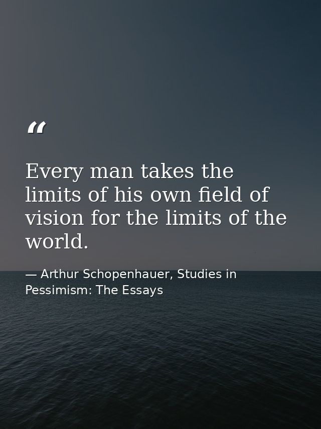 Every man takes the limits of his own field of vision for the limits of the world. — Arthur Schopenhauer, Studies in Pessimism: The Essays