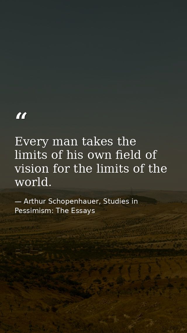 Every man takes the limits of his own field of vision for the limits of the world. — Arthur Schopenhauer, Studies in Pessimism: The Essays