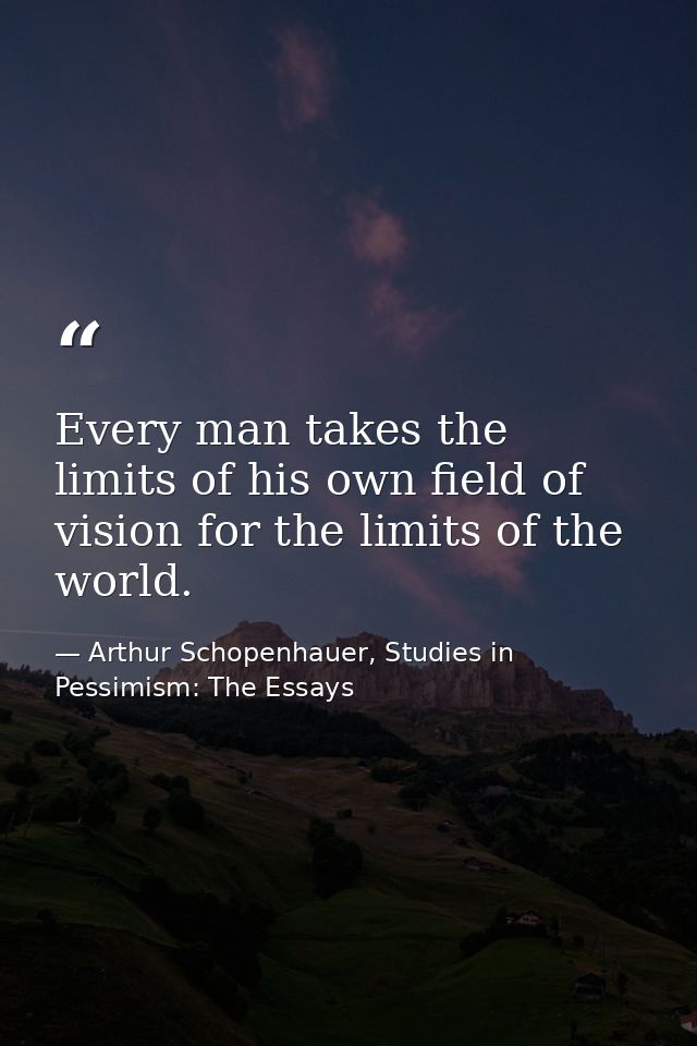 Every man takes the limits of his own field of vision for the limits of the world. — Arthur Schopenhauer, Studies in Pessimism: The Essays