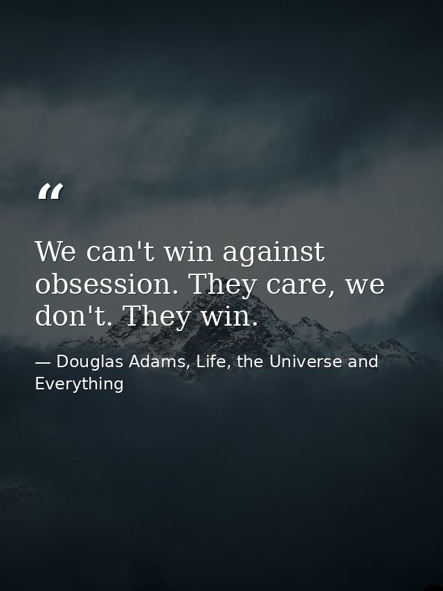 We can't win against obsession. They care, we don't. They win. — Douglas Adams, Life, the Universe and Everything