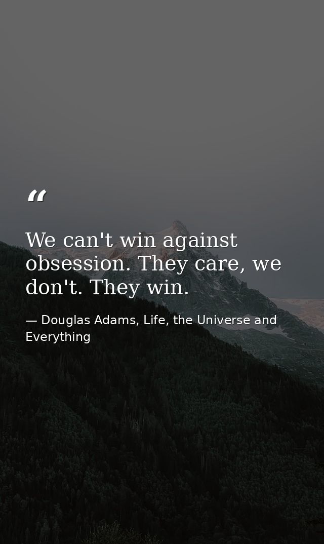 We can't win against obsession. They care, we don't. They win. — Douglas Adams, Life, the Universe and Everything