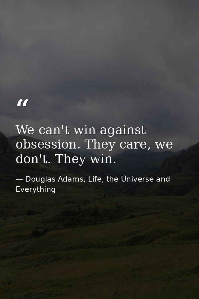 We can't win against obsession. They care, we don't. They win. — Douglas Adams, Life, the Universe and Everything