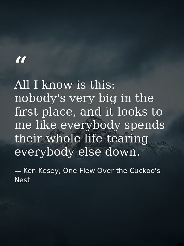 All I know is this: nobody's very big in the first place, and it looks to me like everybody spends their whole life tear — Ken Kesey, One Flew Over the Cuckoo's Nest