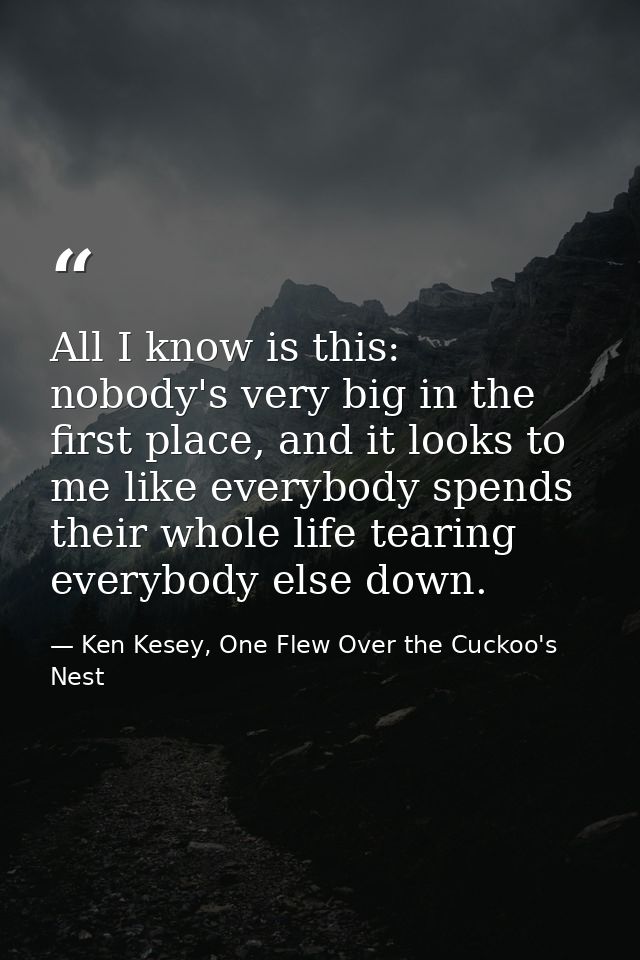 All I know is this: nobody's very big in the first place, and it looks to me like everybody spends their whole life tear — Ken Kesey, One Flew Over the Cuckoo's Nest