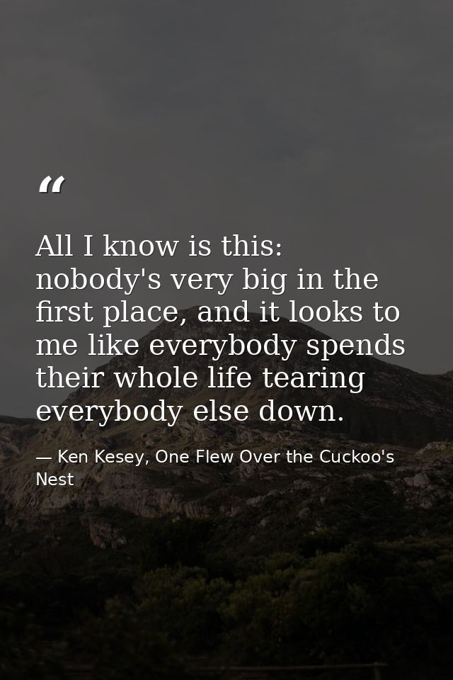 All I know is this: nobody's very big in the first place, and it looks to me like everybody spends their whole life tear — Ken Kesey, One Flew Over the Cuckoo's Nest