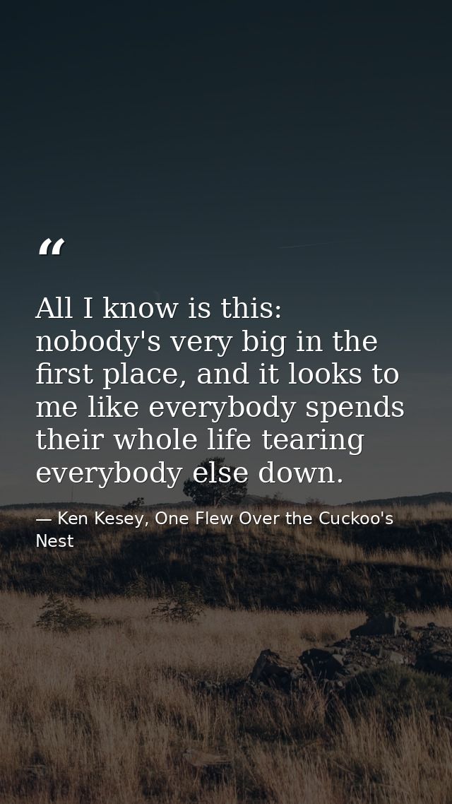 All I know is this: nobody's very big in the first place, and it looks to me like everybody spends their whole life tear — Ken Kesey, One Flew Over the Cuckoo's Nest