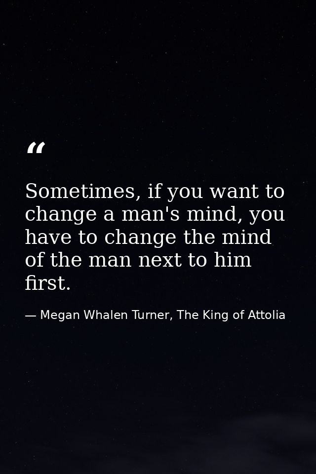 Sometimes, if you want to change a man's mind, you have to change the mind of the man next to him first. — Megan Whalen Turner, The King of Attolia