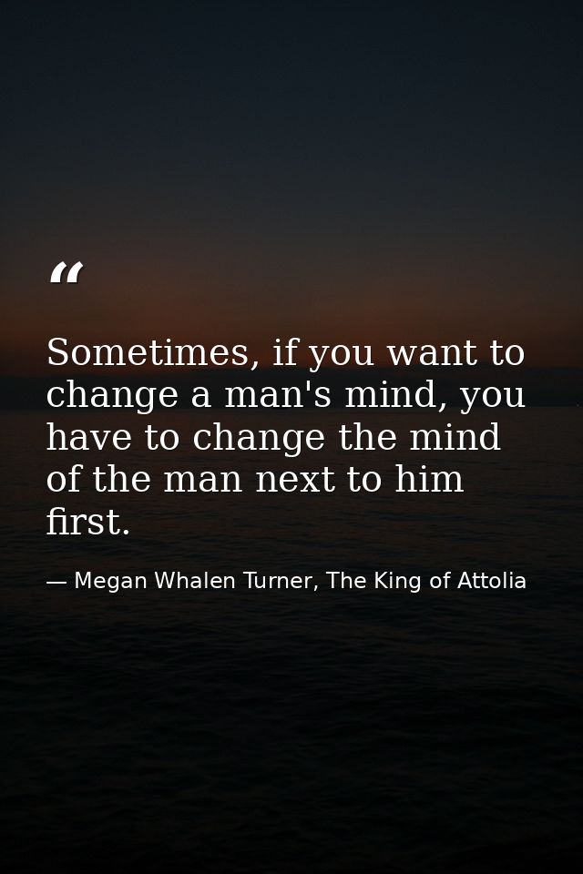 Sometimes, if you want to change a man's mind, you have to change the mind of the man next to him first. — Megan Whalen Turner, The King of Attolia