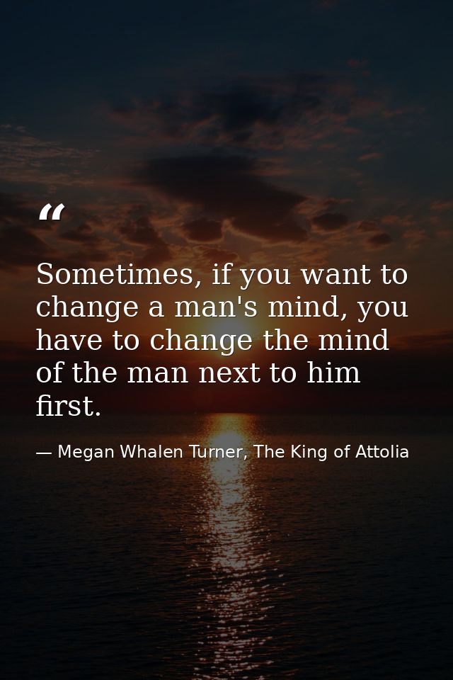 Sometimes, if you want to change a man's mind, you have to change the mind of the man next to him first. — Megan Whalen Turner, The King of Attolia