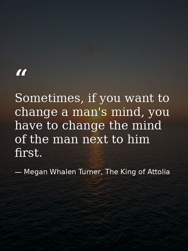 Sometimes, if you want to change a man's mind, you have to change the mind of the man next to him first. — Megan Whalen Turner, The King of Attolia