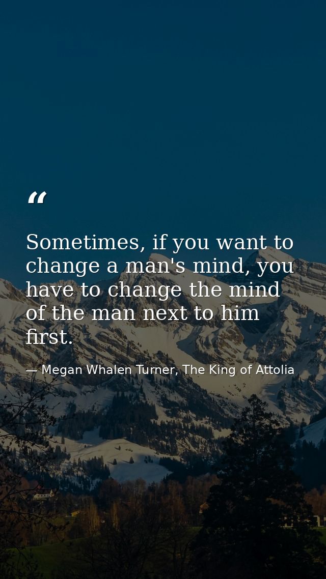 Sometimes, if you want to change a man's mind, you have to change the mind of the man next to him first. — Megan Whalen Turner, The King of Attolia