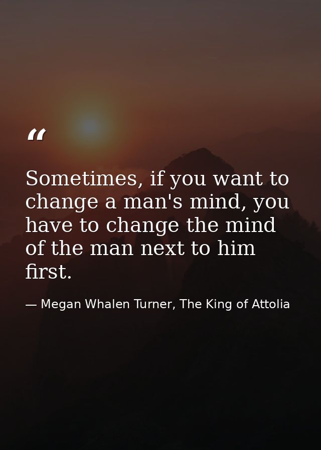 Sometimes, if you want to change a man's mind, you have to change the mind of the man next to him first. — Megan Whalen Turner, The King of Attolia