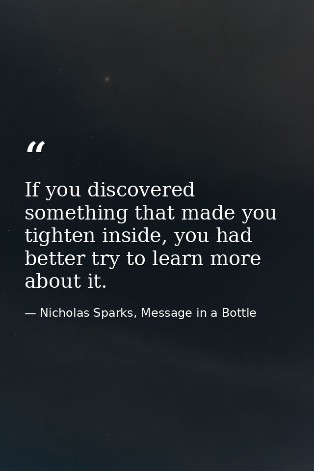 If you discovered something that made you tighten inside, you had better try to learn more about it. — Nicholas Sparks, Message in a Bottle