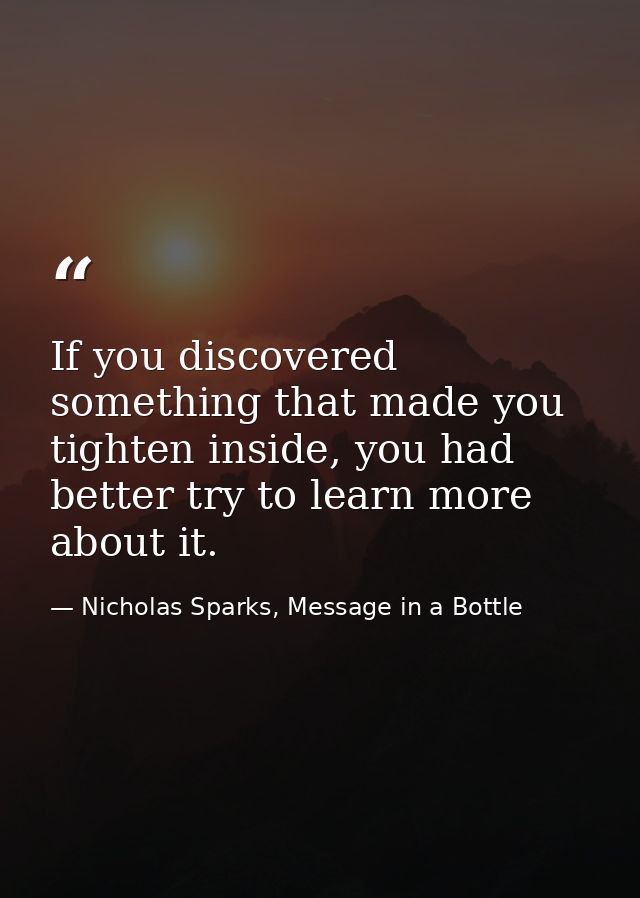 If you discovered something that made you tighten inside, you had better try to learn more about it. — Nicholas Sparks, Message in a Bottle