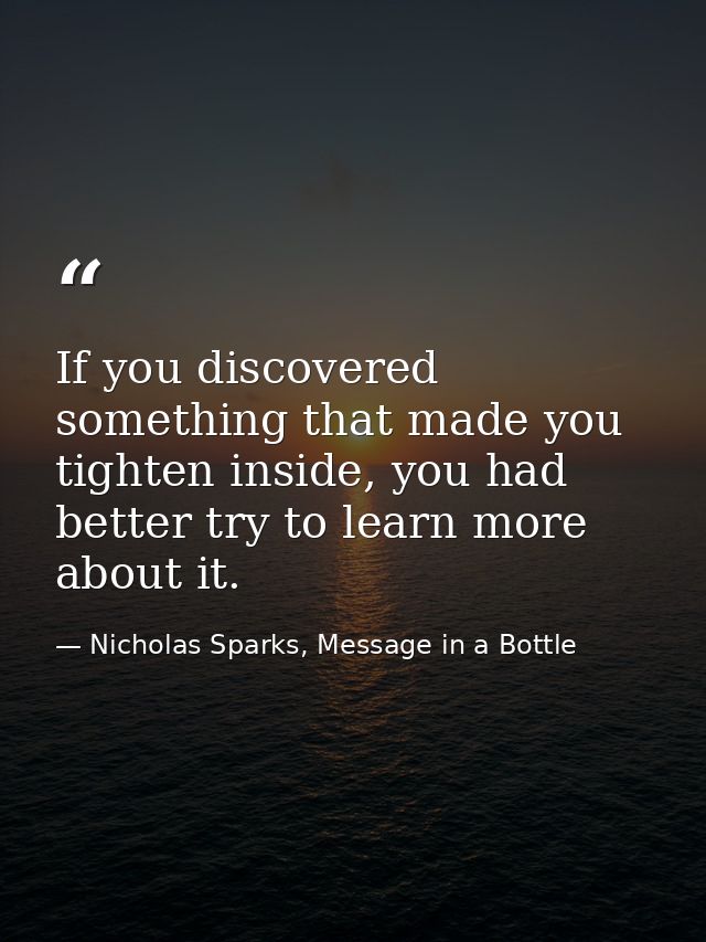 If you discovered something that made you tighten inside, you had better try to learn more about it. — Nicholas Sparks, Message in a Bottle