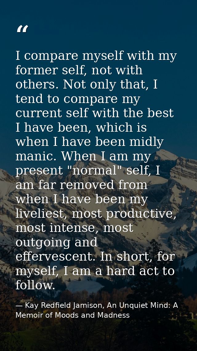 I compare myself with my former self, not with others. Not only that, I tend to compare my current self with the best I  — Kay Redfield Jamison, An Unquiet Mind: A Memoir of Moods and Madness