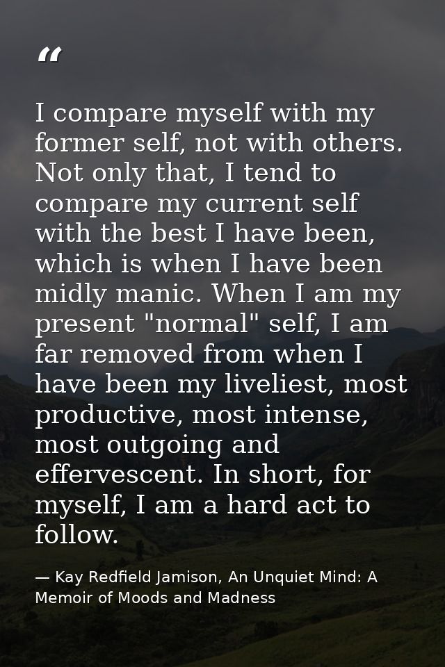 I compare myself with my former self, not with others. Not only that, I tend to compare my current self with the best I  — Kay Redfield Jamison, An Unquiet Mind: A Memoir of Moods and Madness
