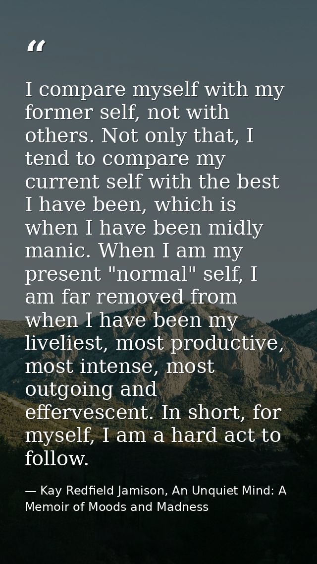 I compare myself with my former self, not with others. Not only that, I tend to compare my current self with the best I  — Kay Redfield Jamison, An Unquiet Mind: A Memoir of Moods and Madness