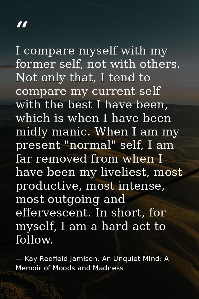 I compare myself with my former self, not with others. Not only that, I tend to compare my current self with the best I  — Kay Redfield Jamison, An Unquiet Mind: A Memoir of Moods and Madness