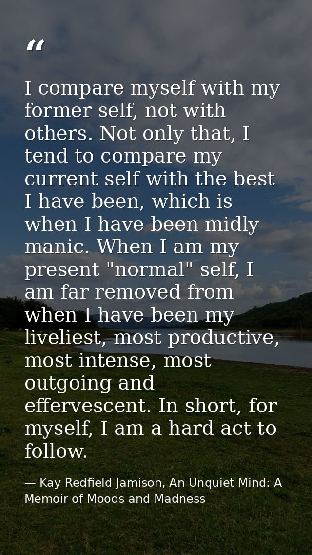 I compare myself with my former self, not with others. Not only that, I tend to compare my current self with the best I  — Kay Redfield Jamison, An Unquiet Mind: A Memoir of Moods and Madness