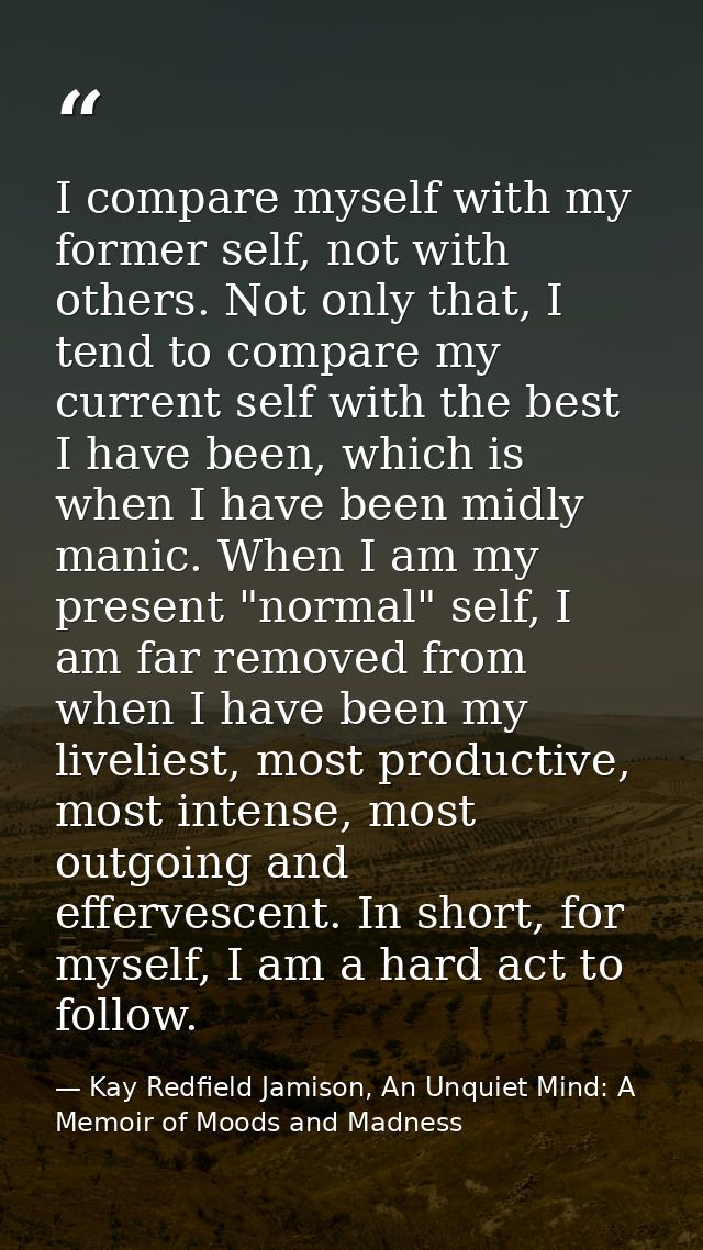 I compare myself with my former self, not with others. Not only that, I tend to compare my current self with the best I  — Kay Redfield Jamison, An Unquiet Mind: A Memoir of Moods and Madness