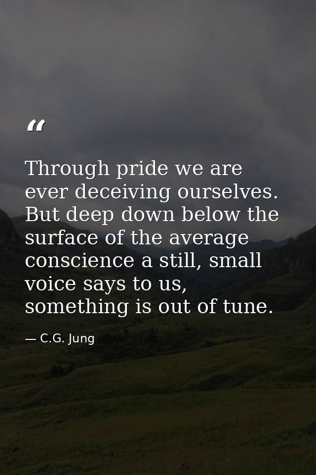 Through pride we are ever deceiving ourselves. But deep down below the surface of the average conscience a still, small  — C.G. Jung