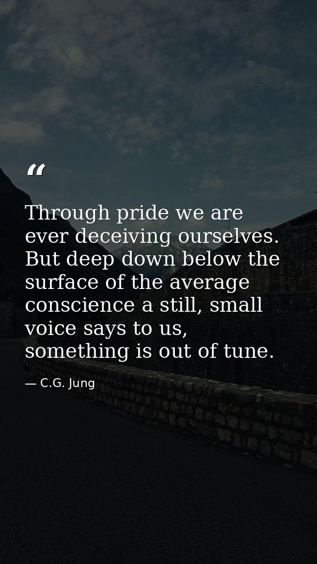 Through pride we are ever deceiving ourselves. But deep down below the surface of the average conscience a still, small  — C.G. Jung