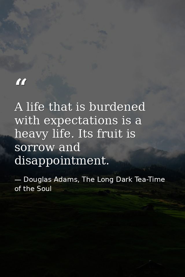 A life that is burdened with expectations is a heavy life. Its fruit is sorrow and disappointment. — Douglas Adams, The Long Dark Tea-Time of the Soul