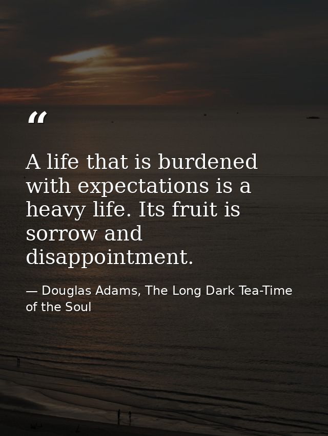 A life that is burdened with expectations is a heavy life. Its fruit is sorrow and disappointment. — Douglas Adams, The Long Dark Tea-Time of the Soul