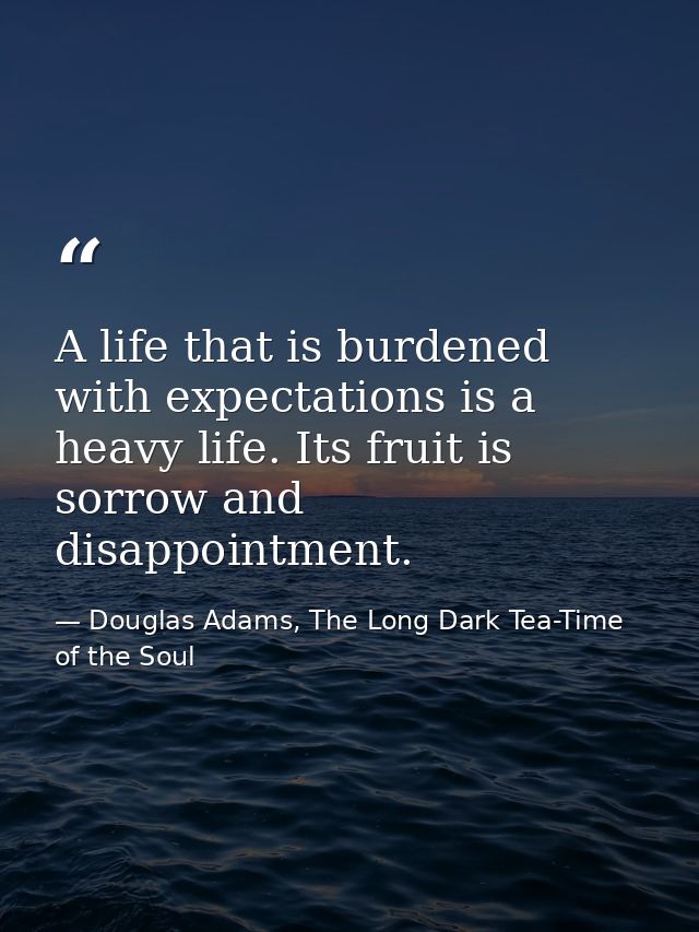 A life that is burdened with expectations is a heavy life. Its fruit is sorrow and disappointment. — Douglas Adams, The Long Dark Tea-Time of the Soul