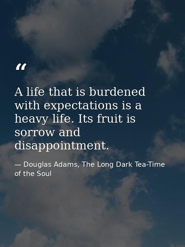 A life that is burdened with expectations is a heavy life. Its fruit is sorrow and disappointment. — Douglas Adams, The Long Dark Tea-Time of the Soul