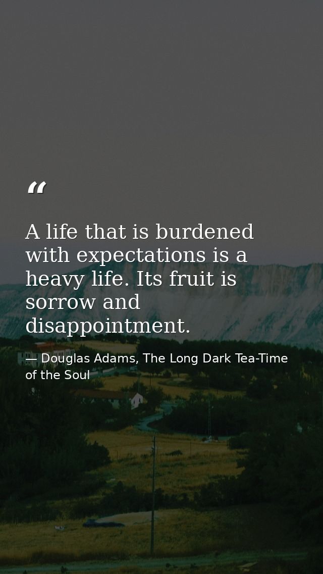 A life that is burdened with expectations is a heavy life. Its fruit is sorrow and disappointment. — Douglas Adams, The Long Dark Tea-Time of the Soul