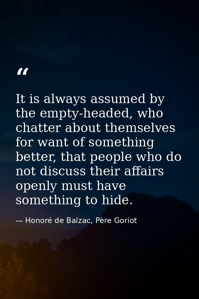 It is always assumed by the empty-headed, who chatter about themselves for want of something better, that people who do  — Honoré de Balzac, Père Goriot