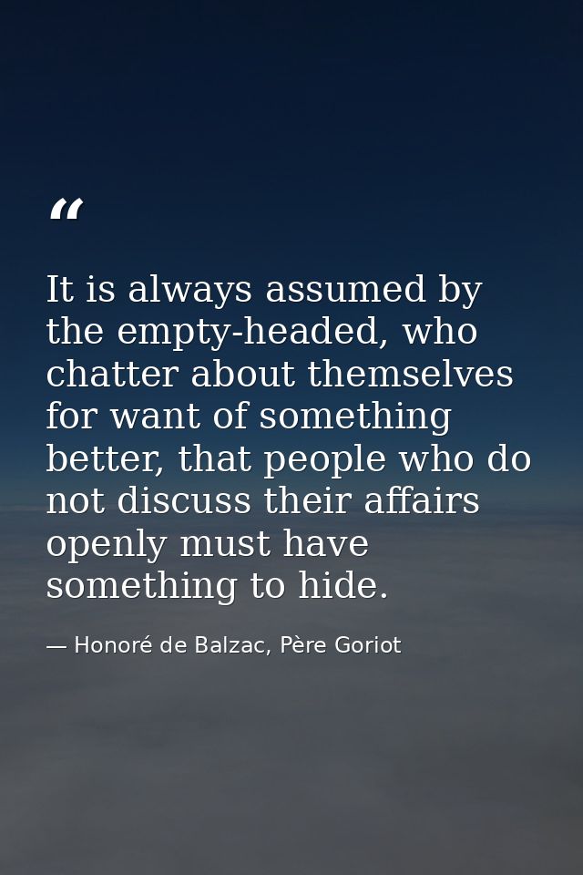 It is always assumed by the empty-headed, who chatter about themselves for want of something better, that people who do  — Honoré de Balzac, Père Goriot