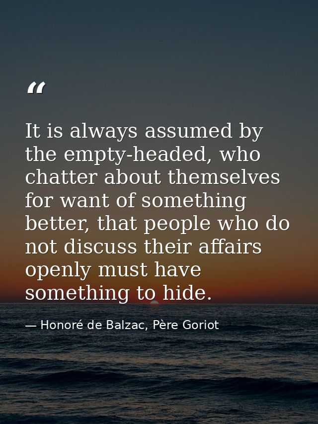 It is always assumed by the empty-headed, who chatter about themselves for want of something better, that people who do  — Honoré de Balzac, Père Goriot