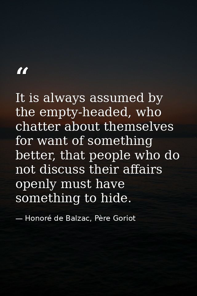 It is always assumed by the empty-headed, who chatter about themselves for want of something better, that people who do  — Honoré de Balzac, Père Goriot