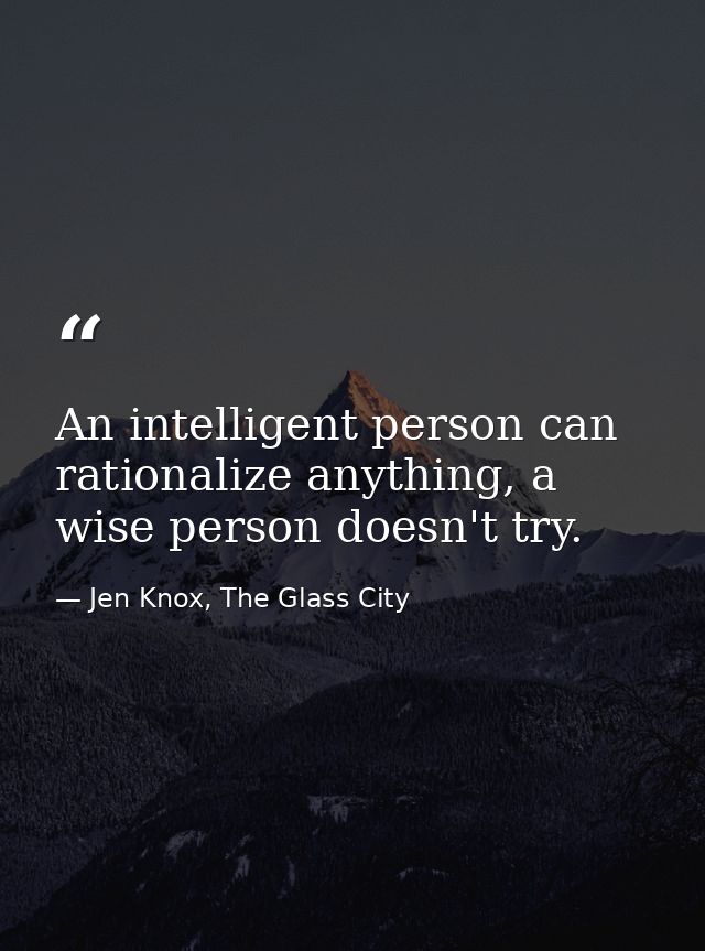 An intelligent person can rationalize anything, a wise person doesn't try. — Jen Knox, The Glass City
