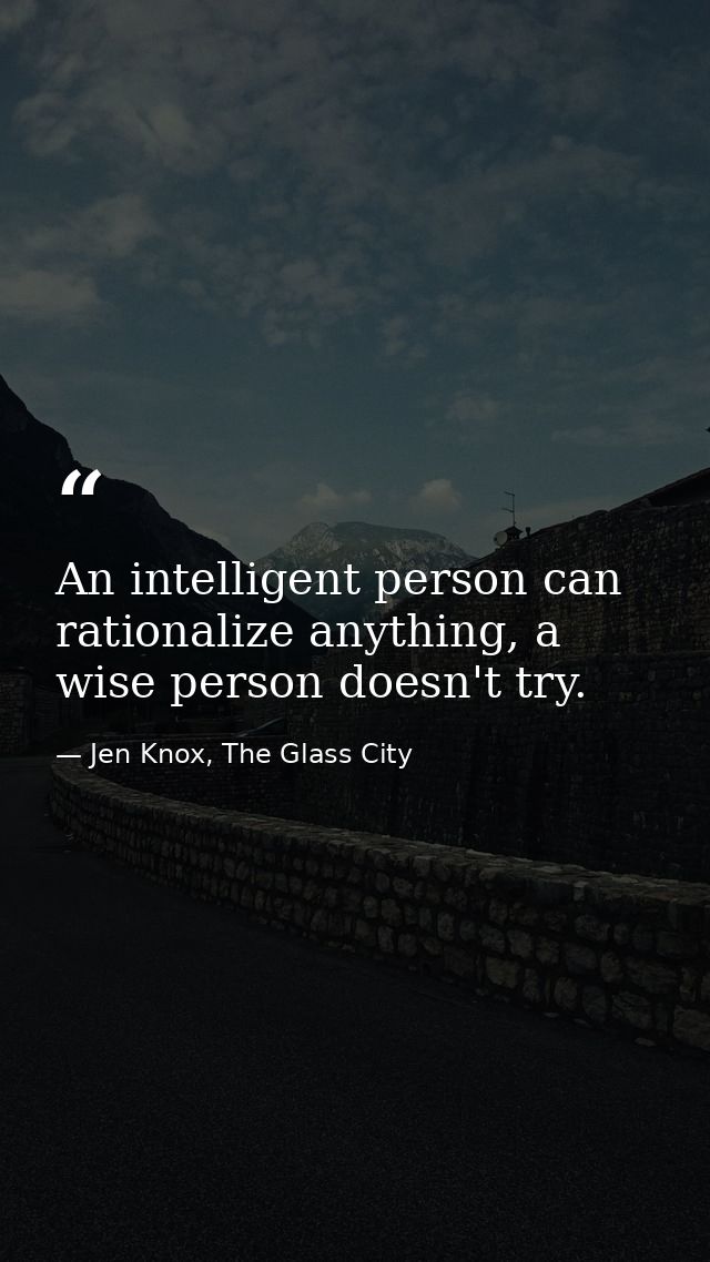 An intelligent person can rationalize anything, a wise person doesn't try. — Jen Knox, The Glass City