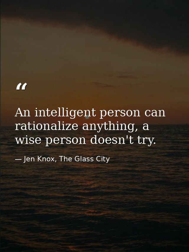 An intelligent person can rationalize anything, a wise person doesn't try. — Jen Knox, The Glass City