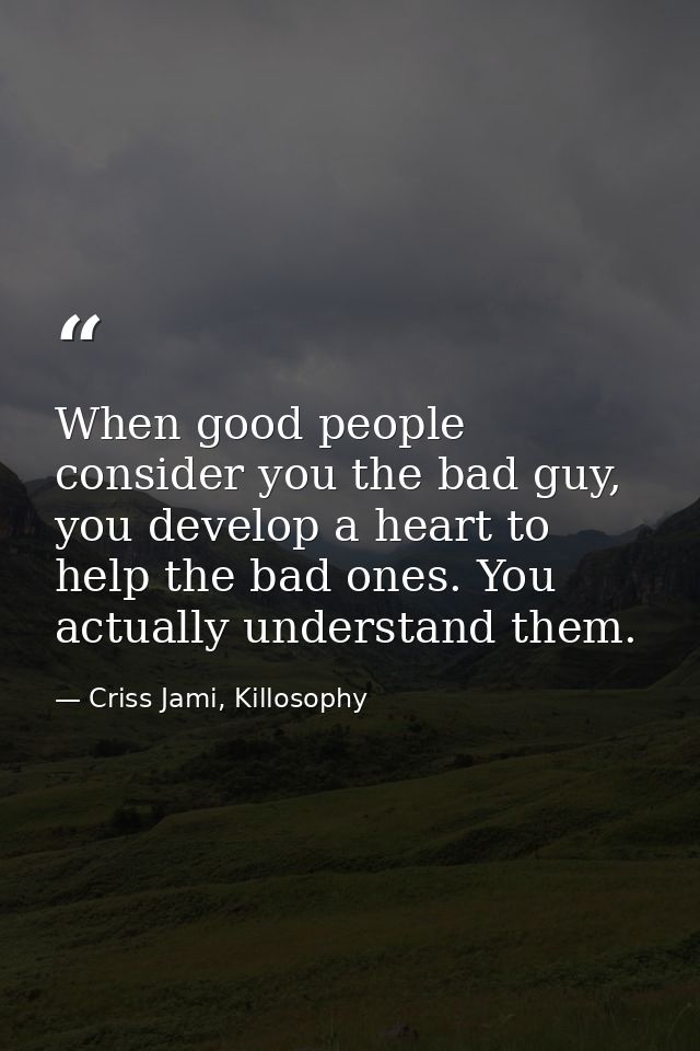 When good people consider you the bad guy, you develop a heart to help the bad ones. You actually understand them. — Criss Jami, Killosophy