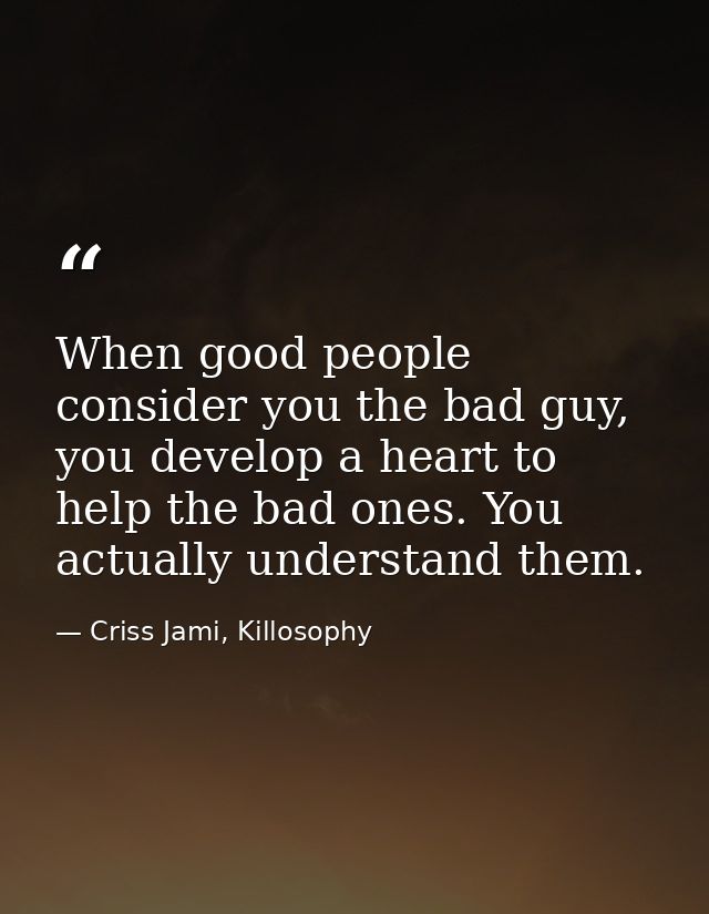 When good people consider you the bad guy, you develop a heart to help the bad ones. You actually understand them. — Criss Jami, Killosophy