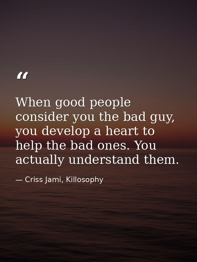 When good people consider you the bad guy, you develop a heart to help the bad ones. You actually understand them. — Criss Jami, Killosophy