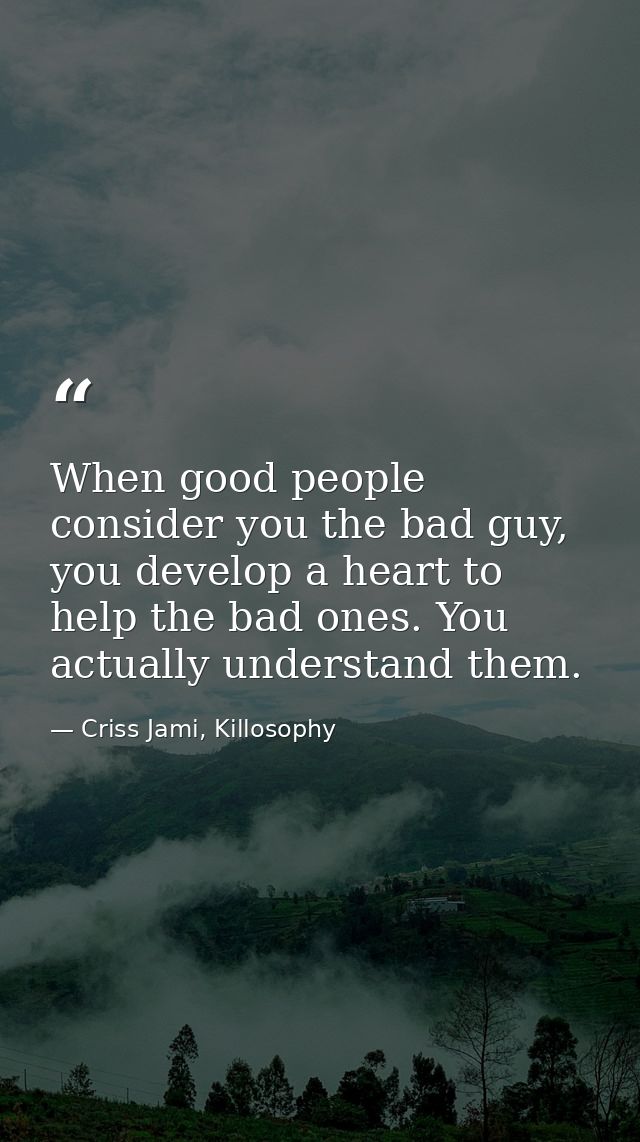 When good people consider you the bad guy, you develop a heart to help the bad ones. You actually understand them. — Criss Jami, Killosophy