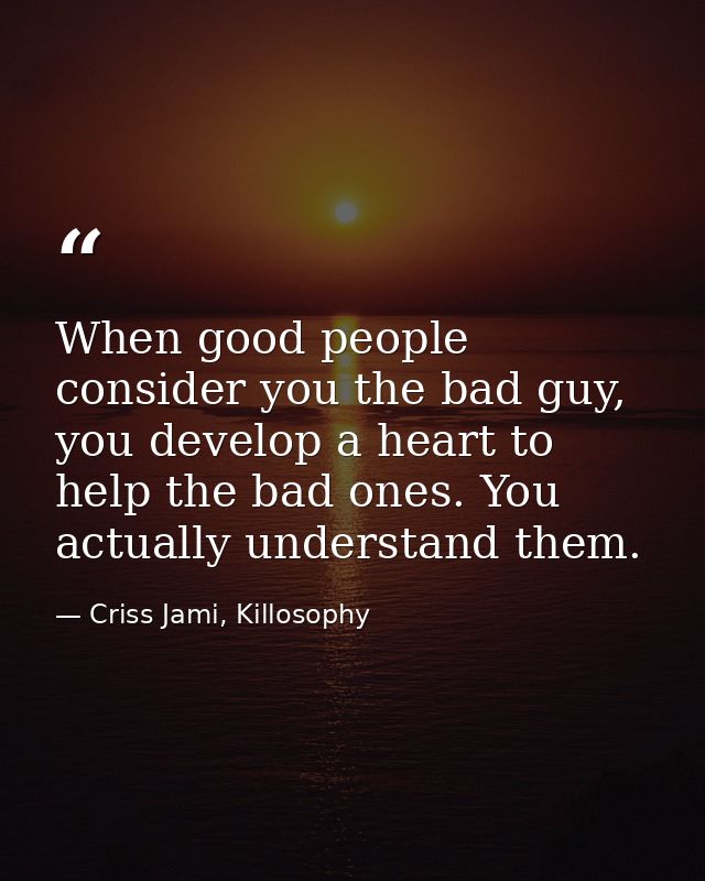 When good people consider you the bad guy, you develop a heart to help the bad ones. You actually understand them. — Criss Jami, Killosophy