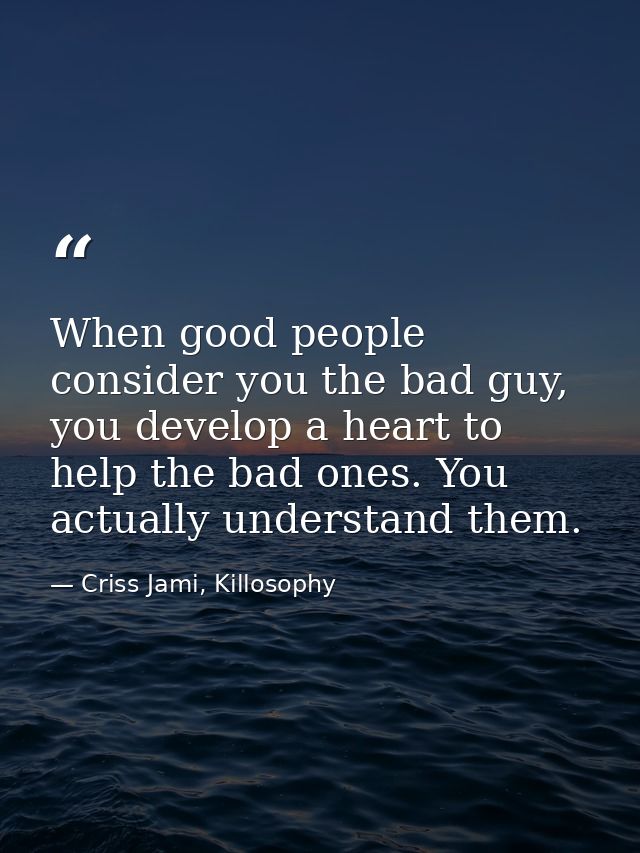 When good people consider you the bad guy, you develop a heart to help the bad ones. You actually understand them. — Criss Jami, Killosophy