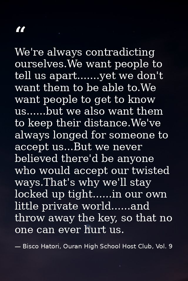 We're always contradicting ourselves.We want people to tell us apart.......yet we don't want them to be able to.We want  — Bisco Hatori, Ouran High School Host Club, Vol. 9