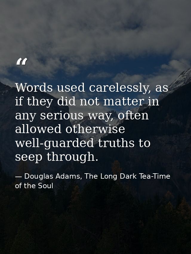 Words used carelessly, as if they did not matter in any serious way, often allowed otherwise well-guarded truths to seep — Douglas Adams, The Long Dark Tea-Time of the Soul