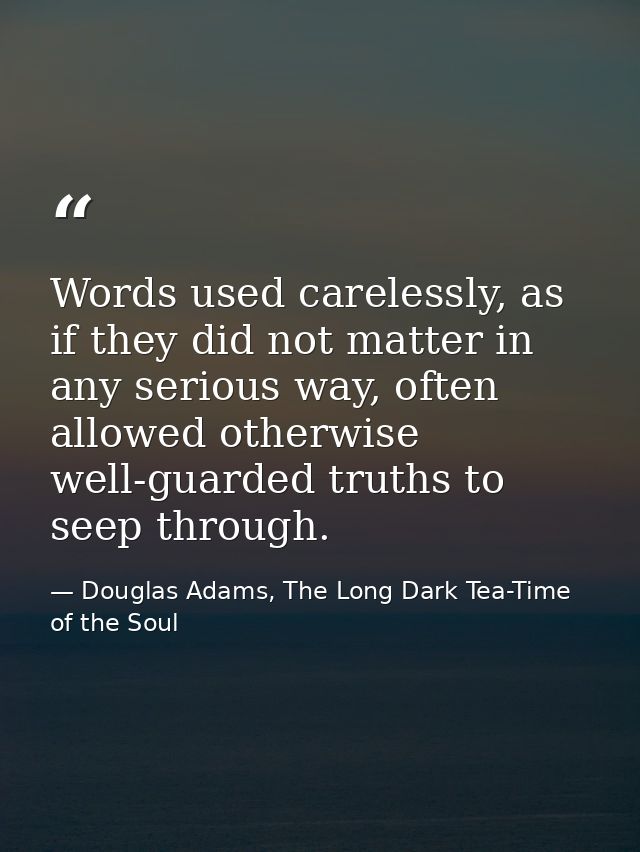 Words used carelessly, as if they did not matter in any serious way, often allowed otherwise well-guarded truths to seep — Douglas Adams, The Long Dark Tea-Time of the Soul